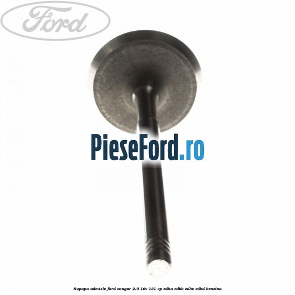 Supapa admisie Ford Cougar 2.0 16V 131 cp EDBA, EDBB, EDBC, EDBD benzina