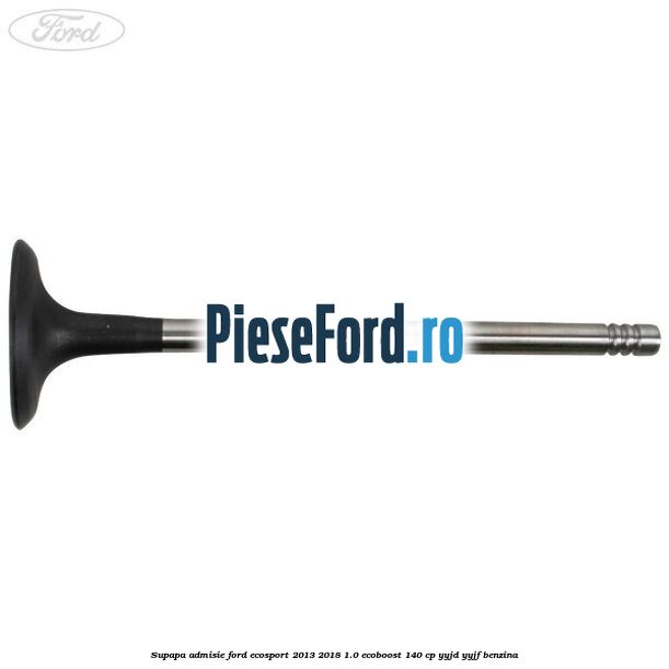 Supapa admisie Ford EcoSport 2013-2018 1.0 EcoBoost 140 cp YYJD, YYJF benzina