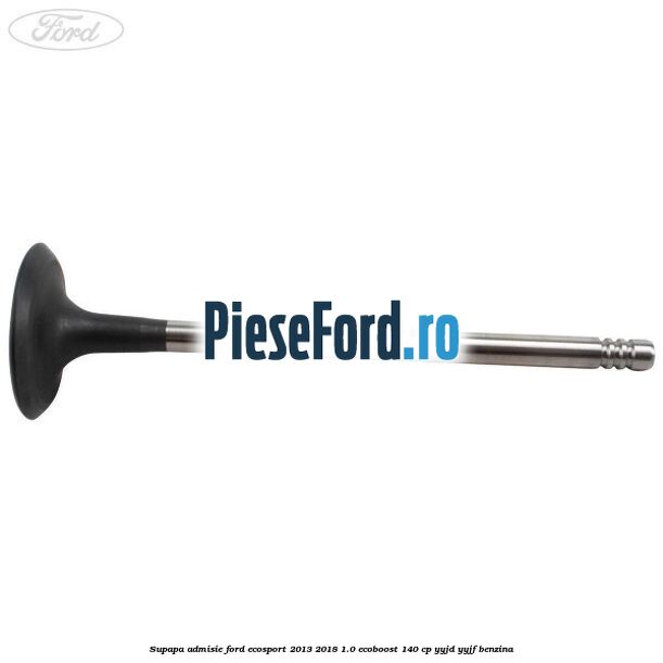 Supapa admisie Ford EcoSport 2013-2018 1.0 EcoBoost 140 cp YYJD, YYJF benzina