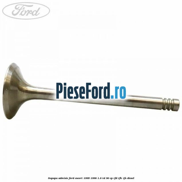 Supapa admisie Ford Escort 1995-1998 1.8 TD 90 cp RFD, RFK, RFS diesel