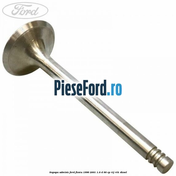 Supapa admisie Ford Fiesta 1996-2001 1.8 D 60 cp RTJ, RTK diesel