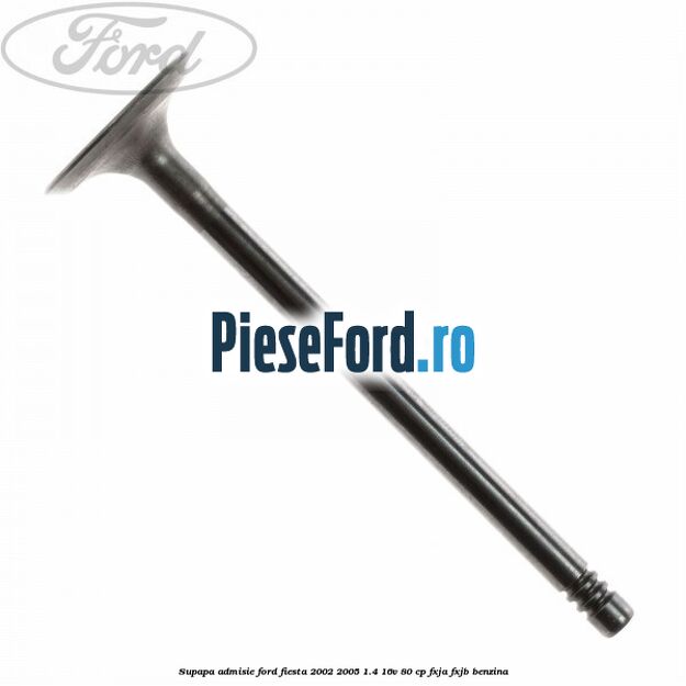 Supapa admisie Ford Fiesta 2002-2005 1.4 16V 80 cp FXJA, FXJB benzina