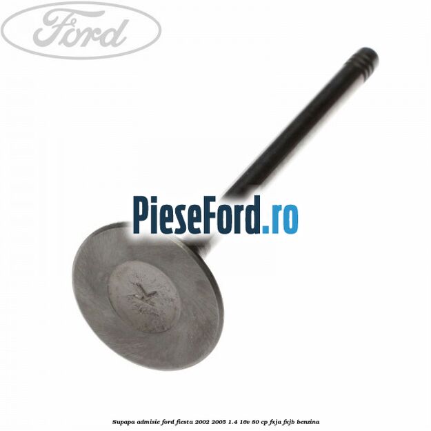 Supapa admisie Ford Fiesta 2002-2005 1.4 16V 80 cp Supapa admisie Ford Fiesta 2002-2005 1.4 16V 80 cp FXJA, FXJB benzina