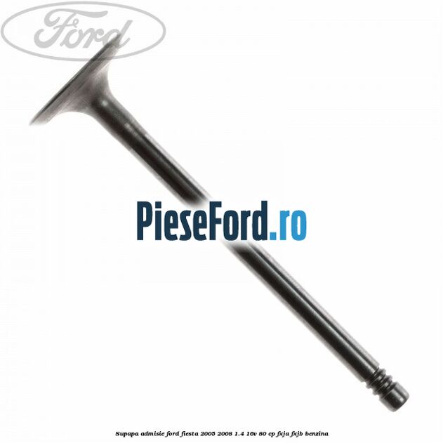 Supapa admisie Ford Fiesta 2005-2008 1.4 16V 80 cp FXJA, FXJB benzina