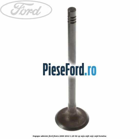Supapa admisie Ford Fiesta 2008-2012 1.25 82 cp SNJA, SNJB, SNJC, SNJD benzina