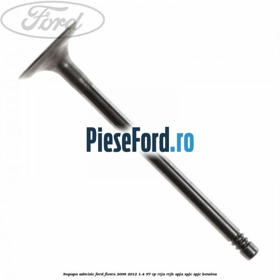 Supapa admisie Ford Fiesta 2008-2012 1.4 97 cp RTJA, RTJB, SPJA, SPJC, SPJE benzina