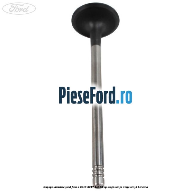 Supapa admisie Ford Fiesta 2013-2017 1.0 65 cp XMJA, XMJB, XMJC, XMJD benzina
