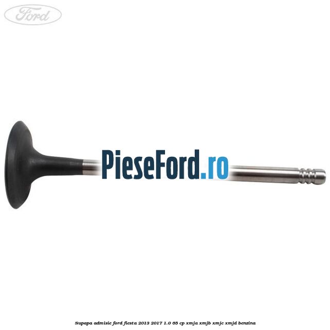 Supapa admisie Ford Fiesta 2013-2017 1.0 65 cp XMJA, XMJB, XMJC, XMJD benzina