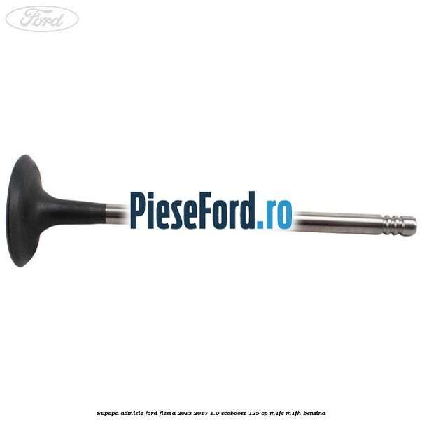 Supapa admisie Ford Fiesta 2013-2017 1.0 EcoBoost 125 cp M1JE, M1JH benzina