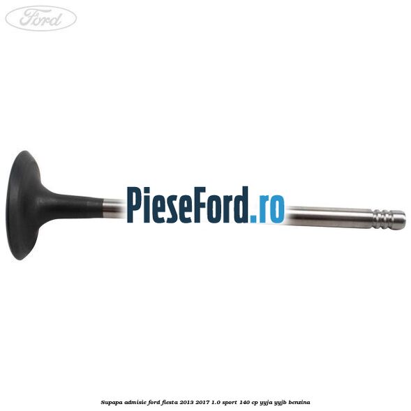 Supapa admisie Ford Fiesta 2013-2017 1.0 Sport 140 cp YYJA, YYJB benzina