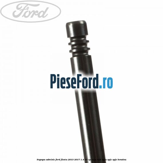 Supapa admisie Ford Fiesta 2013-2017 1.4 97 cp RTJA, RTJB, SPJA, SPJC, SPJE benzina