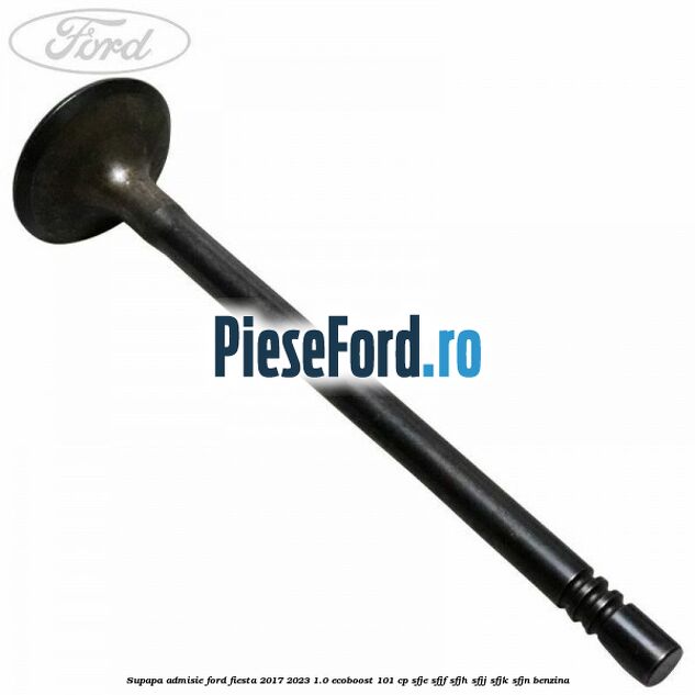 Supapa admisie Ford Fiesta 2017-2023 1.0 EcoBoost 101 cp SFJE, SFJF, SFJH, SFJJ, SFJK, SFJN benzina