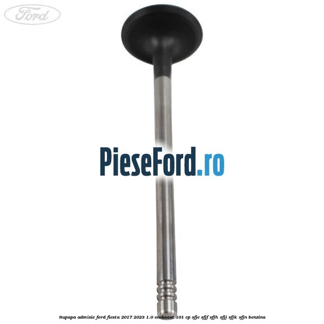 Supapa admisie Ford Fiesta 2017-2023 1.0 EcoBoost 101 cp SFJE, SFJF, SFJH, SFJJ, SFJK, SFJN benzina