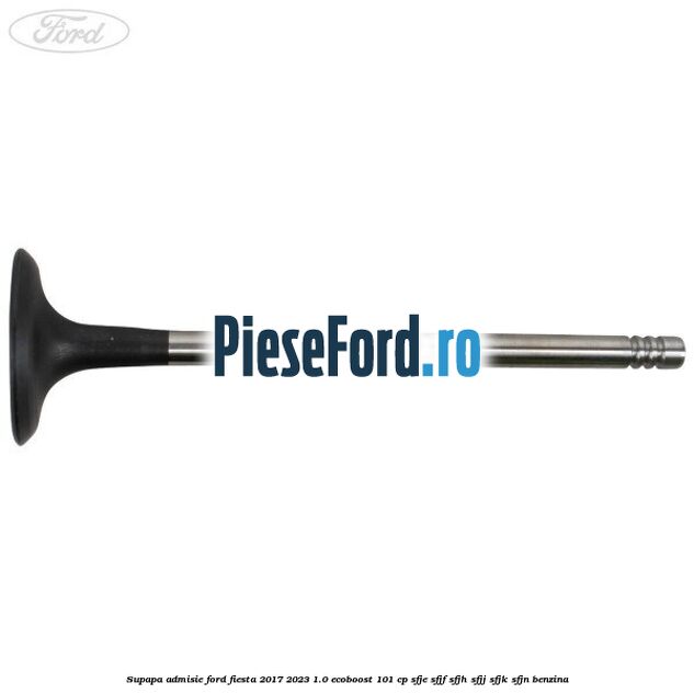 Supapa admisie Ford Fiesta 2017-2023 1.0 EcoBoost 101 cp SFJE, SFJF, SFJH, SFJJ, SFJK, SFJN benzina