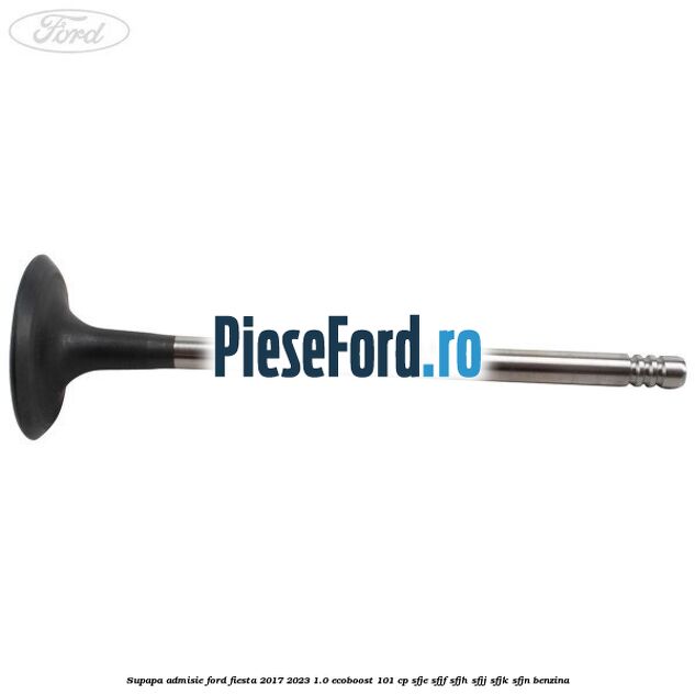 Supapa admisie Ford Fiesta 2017-2023 1.0 EcoBoost 101 cp SFJE, SFJF, SFJH, SFJJ, SFJK, SFJN benzina