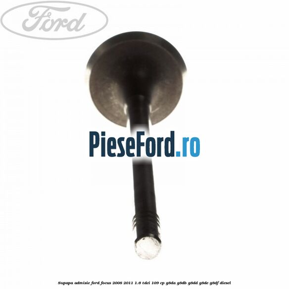 Supapa admisie Ford Focus 2008-2011 1.6 TDCi 109 cp Supapa admisie Ford Focus 2008-2011 1.6 TDCi 109 cp G8DA, G8DB, G8DD, G8DE, G8DF diesel