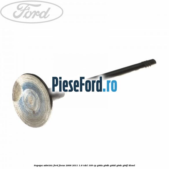 Supapa admisie Ford Focus 2008-2011 1.6 TDCi 109 cp Supapa admisie Ford Focus 2008-2011 1.6 TDCi 109 cp G8DA, G8DB, G8DD, G8DE, G8DF diesel