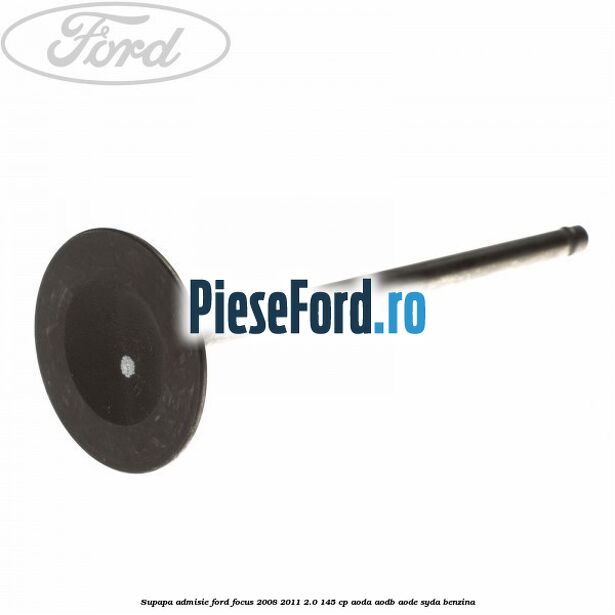 Supapa admisie Ford Focus 2008-2011 2.0 145 cp AODA, AODB, AODE, SYDA benzina