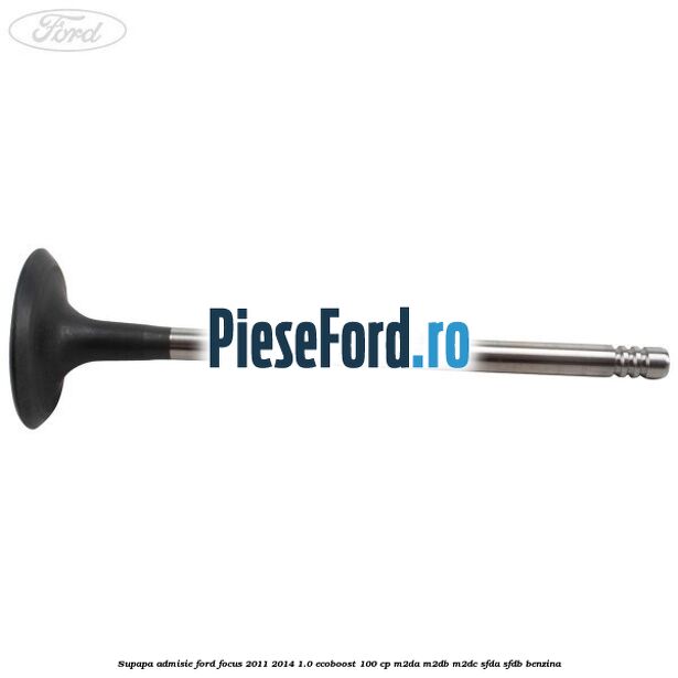Supapa admisie Ford Focus 2011-2014 1.0 EcoBoost 100 cp M2DA, M2DB, M2DC, SFDA, SFDB benzina