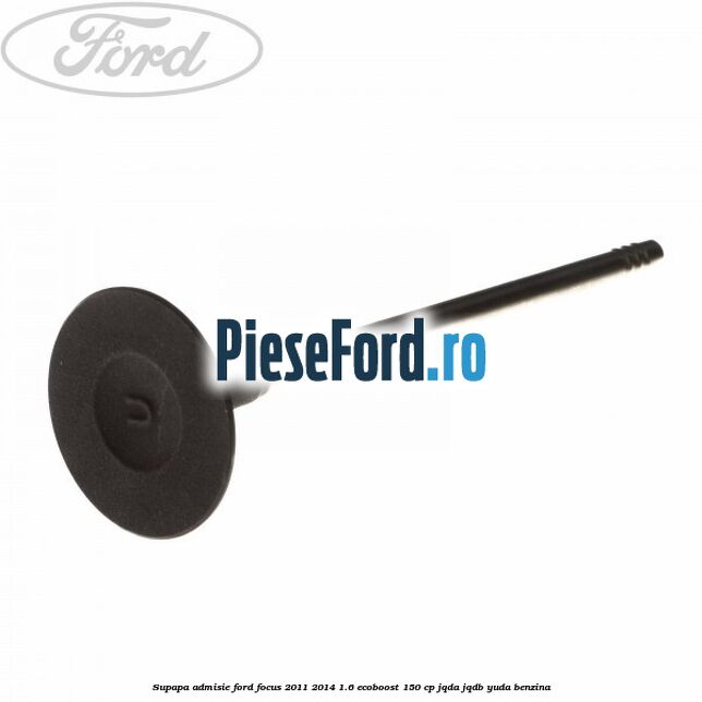 Supapa admisie Ford Focus 2011-2014 1.6 EcoBoost 150 cp JQDA, JQDB, YUDA benzina