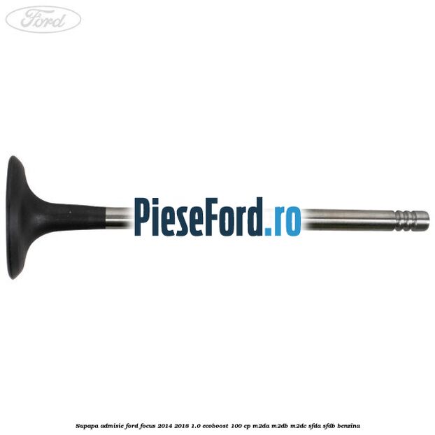 Supapa admisie Ford Focus 2014-2018 1.0 EcoBoost 100 cp M2DA, M2DB, M2DC, SFDA, SFDB benzina