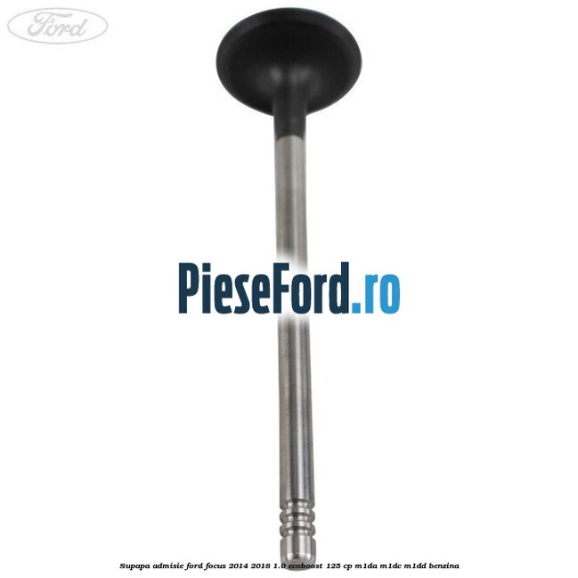 Supapa admisie Ford Focus 2014-2018 1.0 EcoBoost 125 cp M1DA, M1DC, M1DD benzina