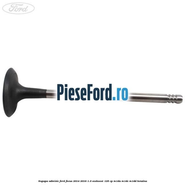Supapa admisie Ford Focus 2014-2018 1.0 EcoBoost 125 cp M1DA, M1DC, M1DD benzina