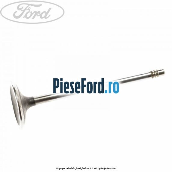Supapa admisie Ford Fusion 1.3 60 cp Supapa admisie Ford Fusion 1.3 60 cp BAJA benzina