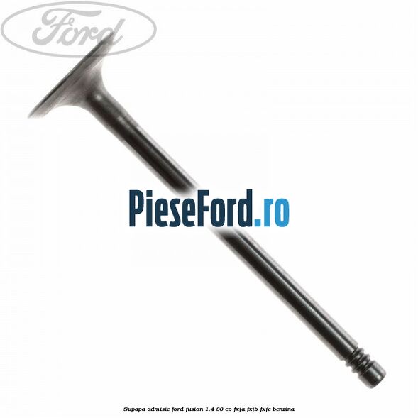Supapa admisie Ford Fusion 1.4 80 cp Supapa admisie Ford Fusion 1.4 80 cp FXJA, FXJB, FXJC benzina
