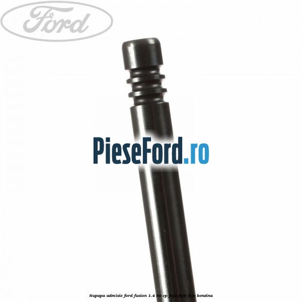 Supapa admisie Ford Fusion 1.4 80 cp Supapa admisie Ford Fusion 1.4 80 cp FXJA, FXJB, FXJC benzina