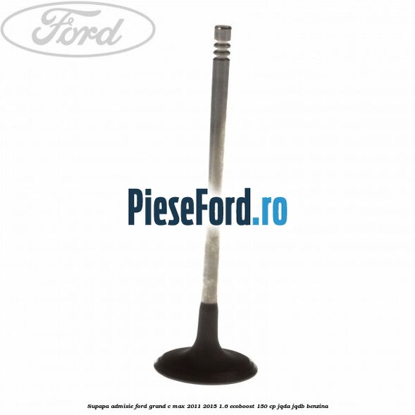 Supapa admisie Ford Grand C-Max 2011-2015 1.6 EcoBoost 150 cp JQDA, JQDB benzina