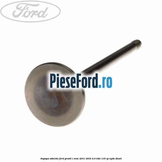 Supapa admisie Ford Grand C-Max 2011-2015 2.0 TDCi 115 cp Supapa admisie Ford Grand C-Max 2011-2015 2.0 TDCi 115 cp TYDA diesel