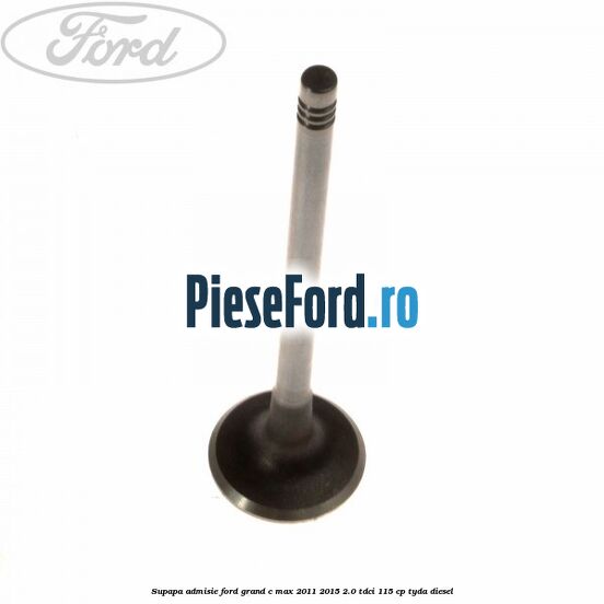 Supapa admisie Ford Grand C-Max 2011-2015 2.0 TDCi 115 cp Supapa admisie Ford Grand C-Max 2011-2015 2.0 TDCi 115 cp TYDA diesel