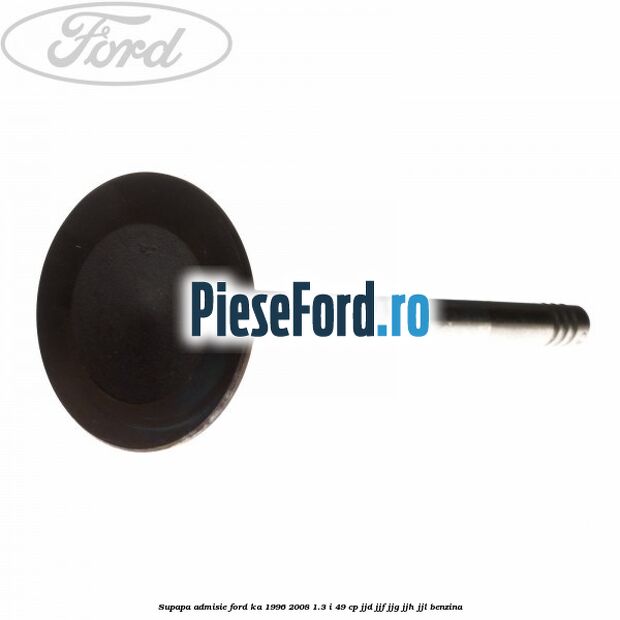 Supapa admisie Ford Ka 1996-2008 1.3 i 49 cp JJD, JJF, JJG, JJH, JJL benzina