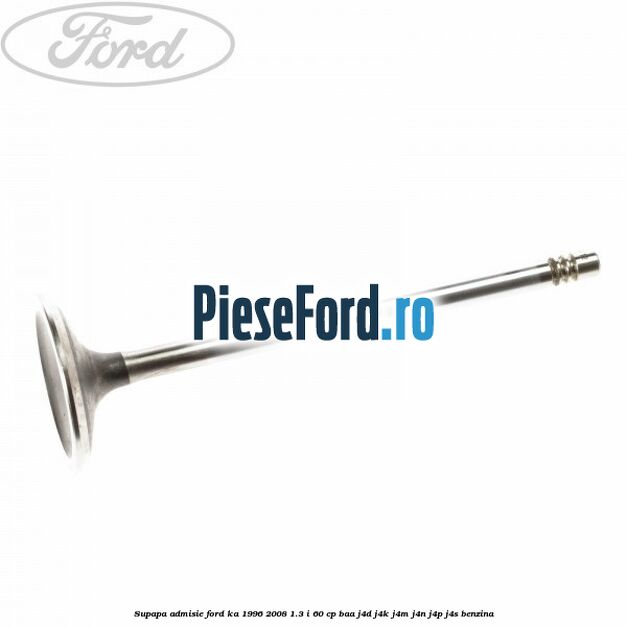 Supapa admisie Ford Ka 1996-2008 1.3 i 60 cp Supapa admisie Ford Ka 1996-2008 1.3 i 60 cp BAA, J4D, J4K, J4M, J4N, J4P, J4S benzina