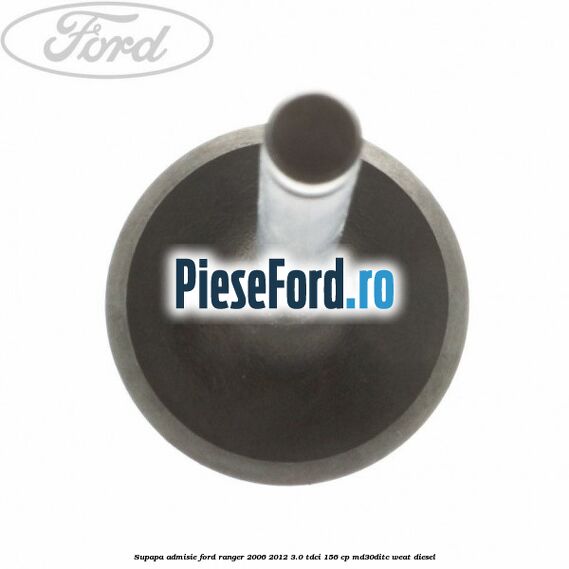Supapa admisie Ford Ranger 2006-2012 3.0 TDCi 156 cp MD30DITC, WEAT diesel