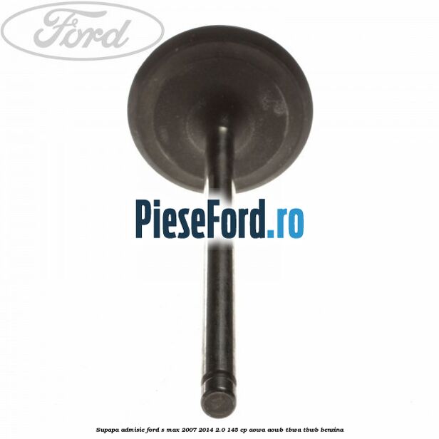 Supapa admisie Ford S-Max 2007-2014 2.0 145 cp AOWA, AOWB, TBWA, TBWB benzina