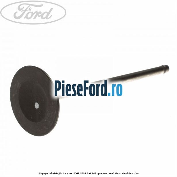 Supapa admisie Ford S-Max 2007-2014 2.0 145 cp AOWA, AOWB, TBWA, TBWB benzina