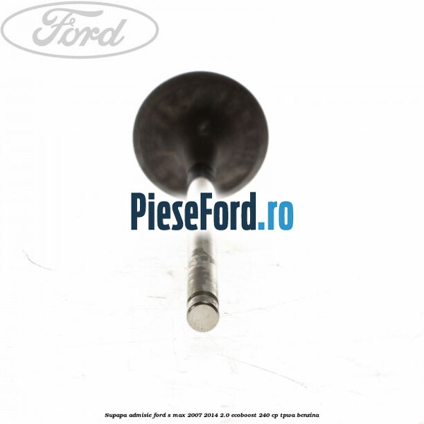 Supapa admisie Ford S-Max 2007-2014 2.0 EcoBoost 240 cp TPWA benzina