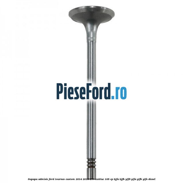 Supapa admisie Ford Tourneo Custom 2014-2018 2.0 EcoBlue 105 cp BJFA, BJFB, YLF6, YLFA, YLFB, YLFS diesel