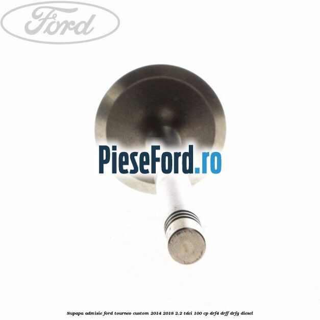 Supapa admisie Ford Tourneo Custom 2014-2018 2.2 TDCi 100 cp DRF4, DRFF, DRFG diesel