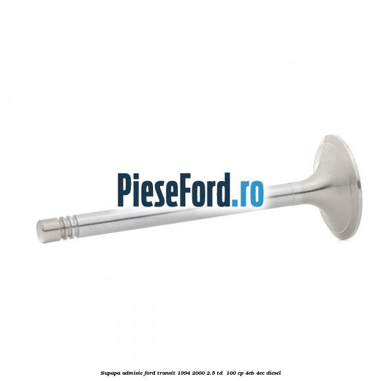 Supapa admisie Ford Transit 1994-2000 2.5 TD 100 cp Supapa admisie Ford Transit 1994-2000 2.5 TD 100 cp 4EB, 4EC diesel