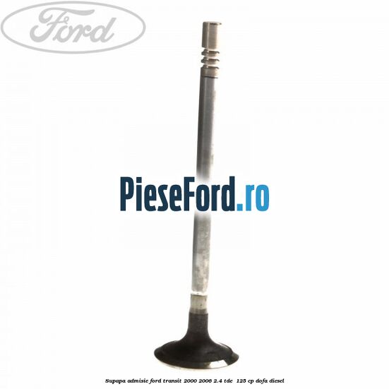 Supapa admisie Ford Transit 2000-2006 2.4 TDE  125 cp DOFA diesel