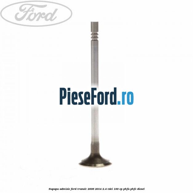 Supapa admisie Ford Transit 2006-2014 2.4 TDCi 100 cp PHFA, PHFC diesel