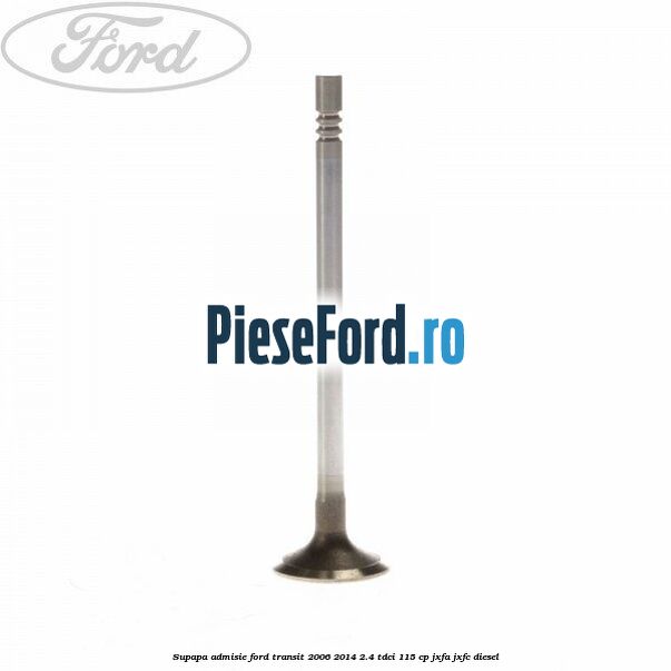 Supapa admisie Ford Transit 2006-2014 2.4 TDCi 115 cp JXFA, JXFC diesel