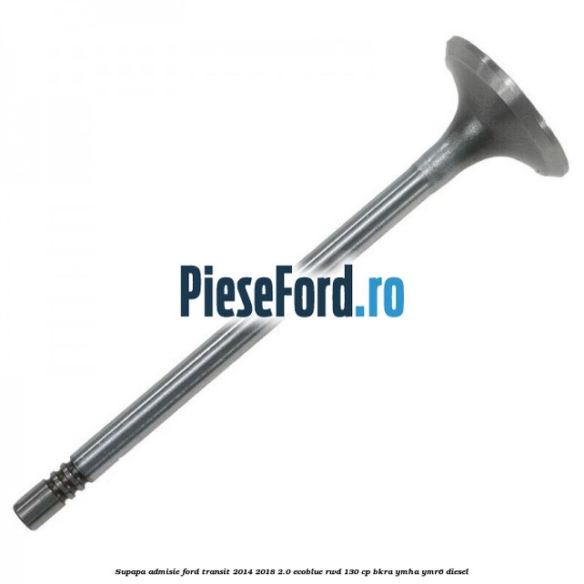 Supapa admisie Ford Transit 2014-2018 2.0 EcoBlue RWD 130 cp BKRA, YMHA, YMR6 diesel