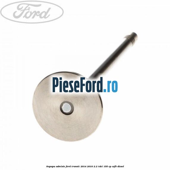 Supapa admisie Ford Transit 2014-2018 2.2 TDCi 155 cp CVF5 diesel