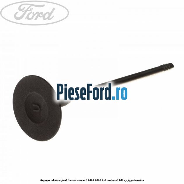 Supapa admisie Ford Transit Connect 2013-2018 1.6 EcoBoost 150 cp JQGA benzina