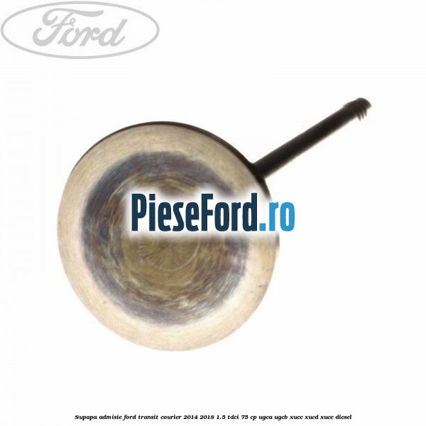 Supapa admisie Ford Transit Courier 2014-2018 1.5 TDCi 75 cp UGCA, UGCB, XUCC, XUCD, XUCE diesel