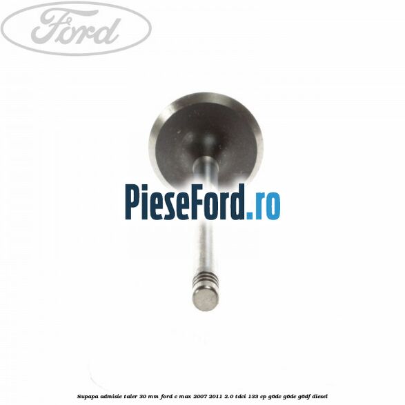 Supapa admisie taler 30 mm Ford C-Max 2007-2011 2.0 TDCi 133 cp G6DC, G6DE, G6DF diesel